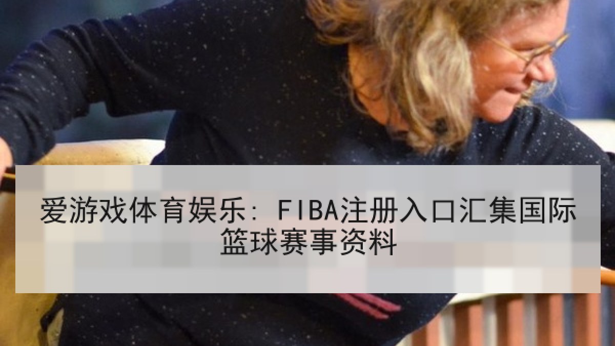 爱游戏体育娱乐: FIBA注册入口汇集国际篮球赛事资料 爱游戏体育娱乐: FIBA注册入口汇集国际篮球赛事资料