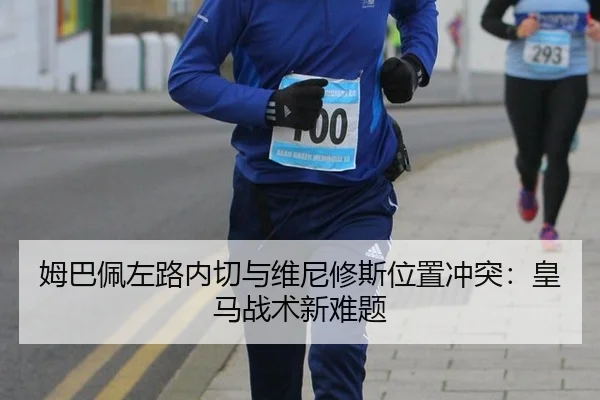 姆巴佩左路内切与维尼修斯位置冲突：皇马战术新难题