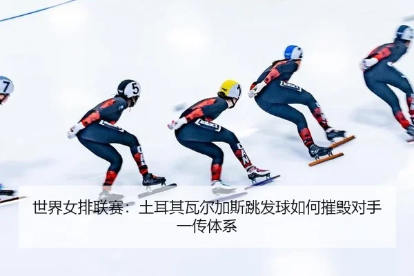 世界女排联赛：土耳其瓦尔加斯跳发球如何摧毁对手一传体系