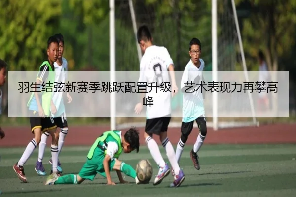 羽生结弦新赛季跳跃配置升级，艺术表现力再攀高峰