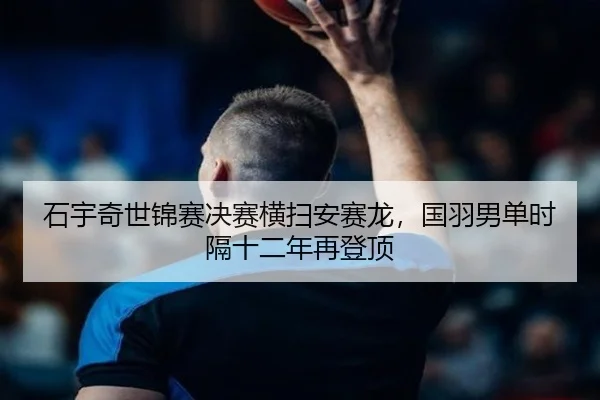 石宇奇世锦赛决赛横扫安赛龙，国羽男单时隔十二年再登顶