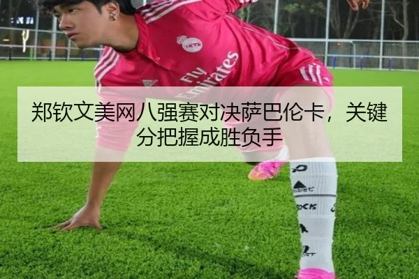 zheng-qin-wen-mei-wang-ba-qiang-sai-dui-jue-sa-ba-lun-ka-guan-jian-fen-ba-wo-cheng-sheng-fu-shou-2-498.jpg