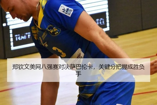 郑钦文美网八强赛对决萨巴伦卡，关键分把握成胜负手