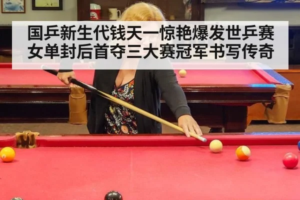 国乒新生代钱天一惊艳爆发世乒赛女单封后首夺三大赛冠军书写传奇