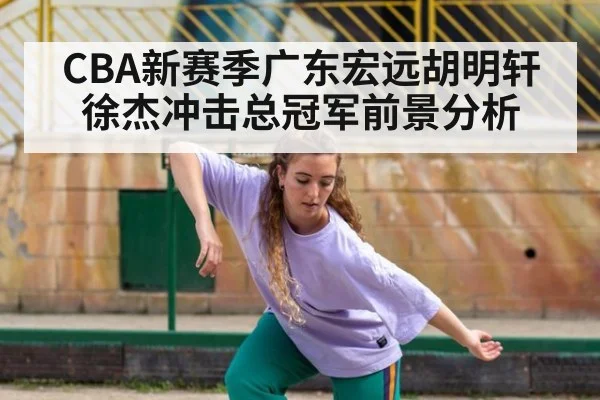 CBA新赛季广东宏远胡明轩徐杰冲击总冠军前景分析